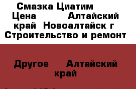 Смазка Циатим 221 › Цена ­ 400 - Алтайский край, Новоалтайск г. Строительство и ремонт » Другое   . Алтайский край